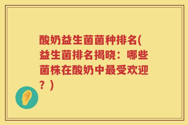 酸奶益生菌菌种排名(益生菌排名揭晓：哪些菌株在酸奶中最受欢迎？)