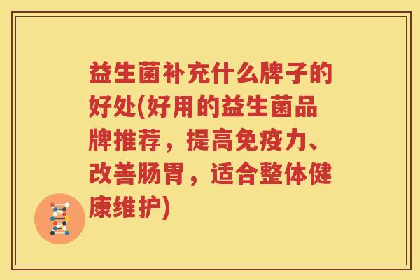 益生菌补充什么牌子的好处(好用的益生菌品牌推荐，提高免疫力、改善肠胃，适合整体健康维护)