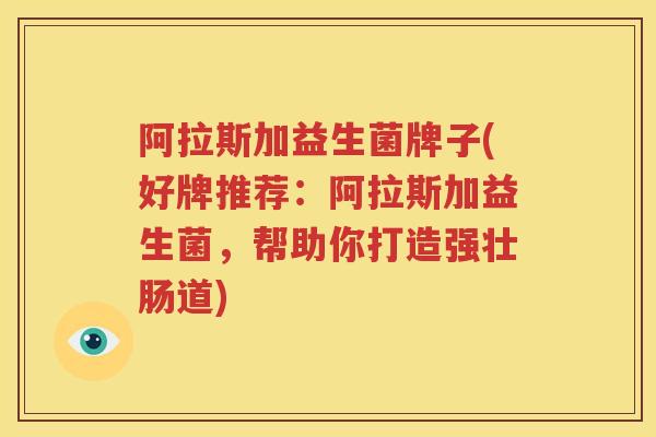 阿拉斯加益生菌牌子(好牌推荐：阿拉斯加益生菌，帮助你打造强壮肠道)