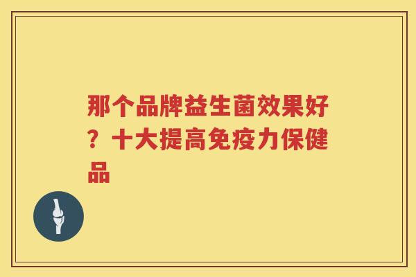 那个品牌益生菌效果好？十大提高免疫力保健品