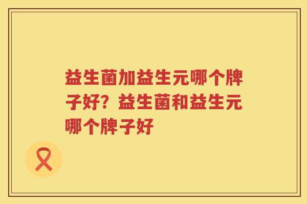 益生菌加益生元哪个牌子好？益生菌和益生元哪个牌子好