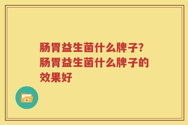 肠胃益生菌什么牌子？肠胃益生菌什么牌子的效果好