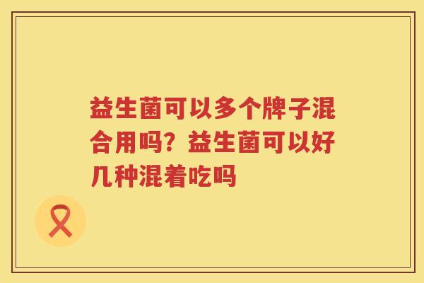益生菌可以多个牌子混合用吗？益生菌可以好几种混着吃吗