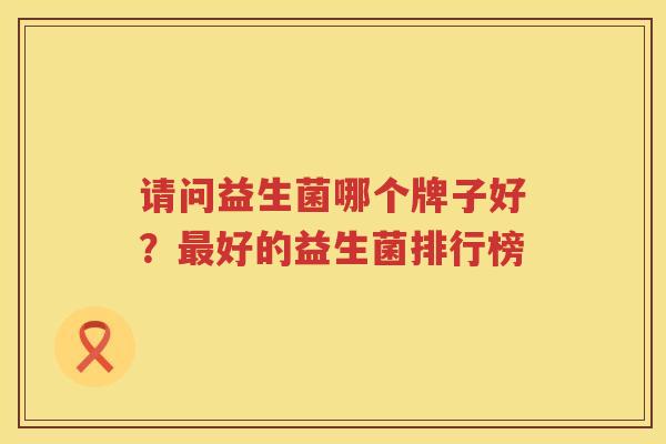 请问益生菌哪个牌子好？最好的益生菌排行榜