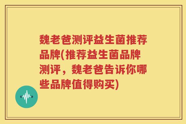 魏老爸测评益生菌推荐品牌(推荐益生菌品牌测评，魏老爸告诉你哪些品牌值得购买)