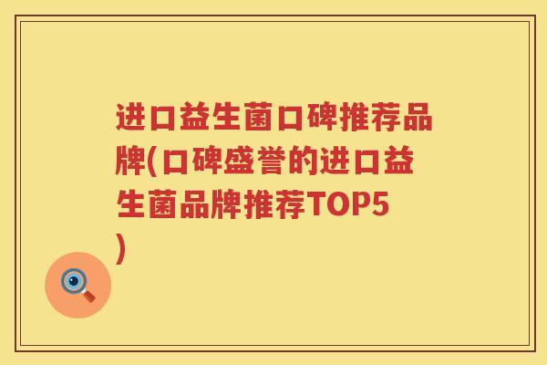 进口益生菌口碑推荐品牌(口碑盛誉的进口益生菌品牌推荐TOP5)