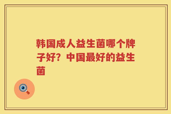 韩国成人益生菌哪个牌子好？中国最好的益生菌