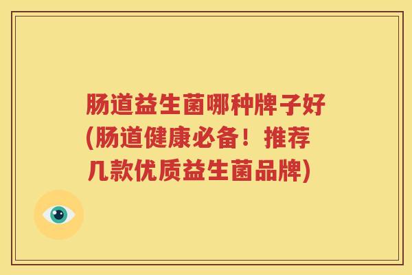 肠道益生菌哪种牌子好(肠道健康必备！推荐几款优质益生菌品牌)