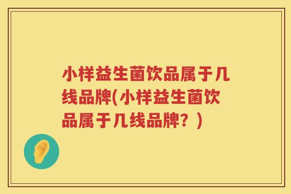 小样益生菌饮品属于几线品牌(小样益生菌饮品属于几线品牌？)