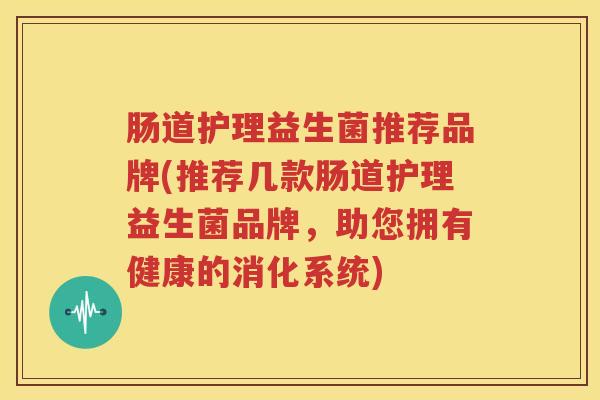 肠道护理益生菌推荐品牌(推荐几款肠道护理益生菌品牌，助您拥有健康的消化系统)