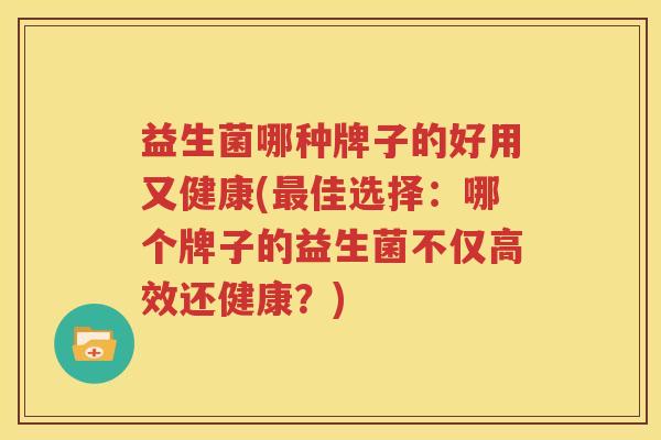 益生菌哪种牌子的好用又健康(最佳选择：哪个牌子的益生菌不仅高效还健康？)