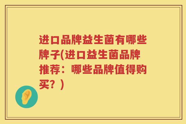 进口品牌益生菌有哪些牌子(进口益生菌品牌推荐：哪些品牌值得购买？)