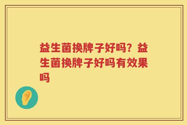 益生菌换牌子好吗？益生菌换牌子好吗有效果吗