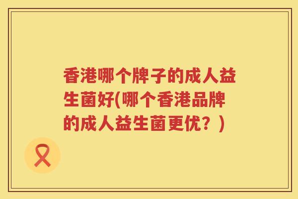 香港哪个牌子的成人益生菌好(哪个香港品牌的成人益生菌更优？)