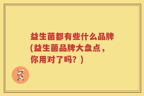 益生菌都有些什么品牌(益生菌品牌大盘点，你用对了吗？)