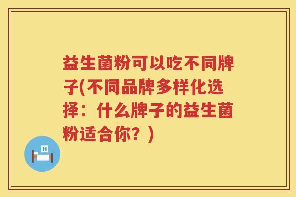 益生菌粉可以吃不同牌子(不同品牌多样化选择：什么牌子的益生菌粉适合你？)