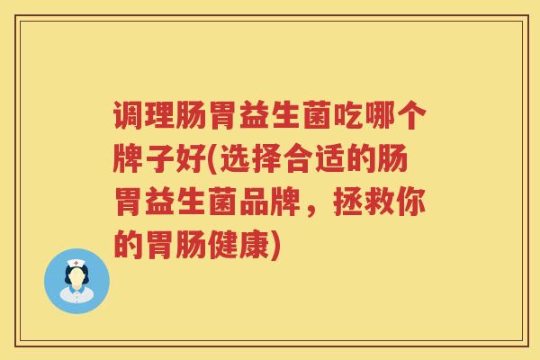 调理肠胃益生菌吃哪个牌子好(选择合适的肠胃益生菌品牌，拯救你的胃肠健康)