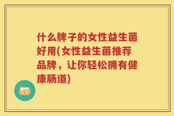 什么牌子的女性益生菌好用(女性益生菌推荐品牌，让你轻松拥有健康肠道)
