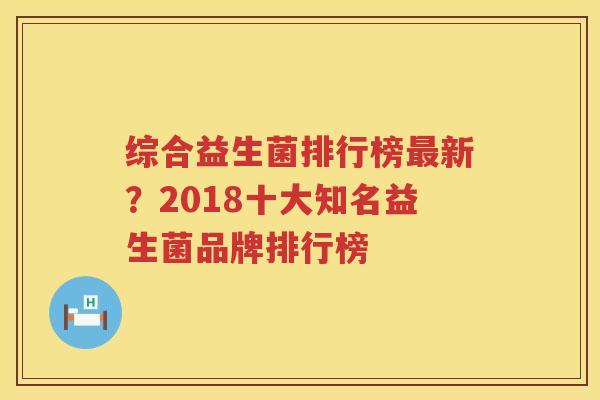 综合益生菌排行榜最新？2018十大知名益生菌品牌排行榜