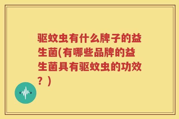 驱蚊虫有什么牌子的益生菌(有哪些品牌的益生菌具有驱蚊虫的功效？)