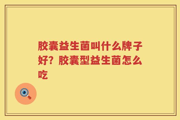 胶囊益生菌叫什么牌子好？胶囊型益生菌怎么吃
