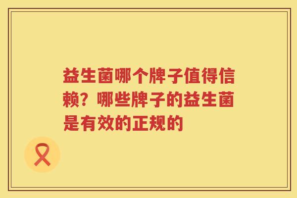 益生菌哪个牌子值得信赖？哪些牌子的益生菌是有效的正规的