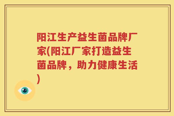 阳江生产益生菌品牌厂家(阳江厂家打造益生菌品牌，助力健康生活)
