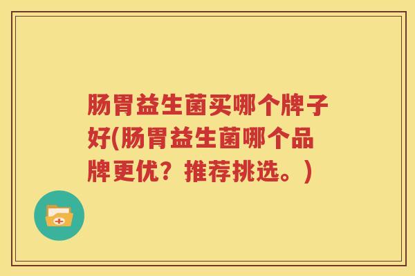 肠胃益生菌买哪个牌子好(肠胃益生菌哪个品牌更优？推荐挑选。)