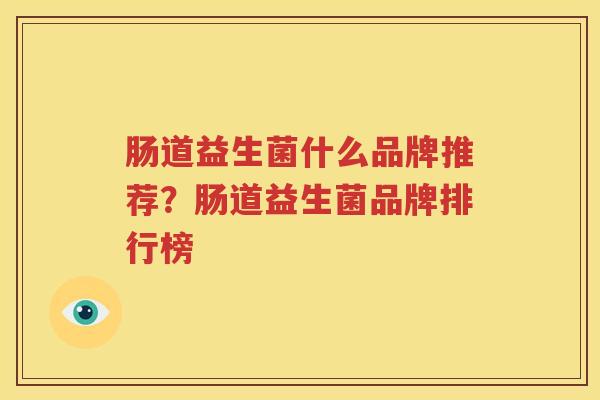 肠道益生菌什么品牌推荐？肠道益生菌品牌排行榜