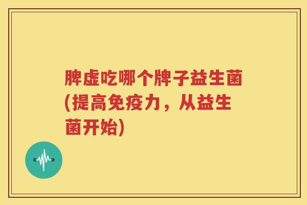 脾虚吃哪个牌子益生菌(提高免疫力，从益生菌开始)