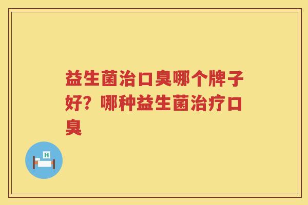 益生菌治口臭哪个牌子好？哪种益生菌治疗口臭