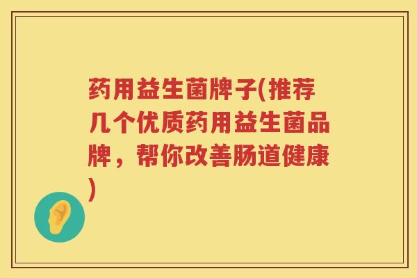 药用益生菌牌子(推荐几个优质药用益生菌品牌，帮你改善肠道健康)