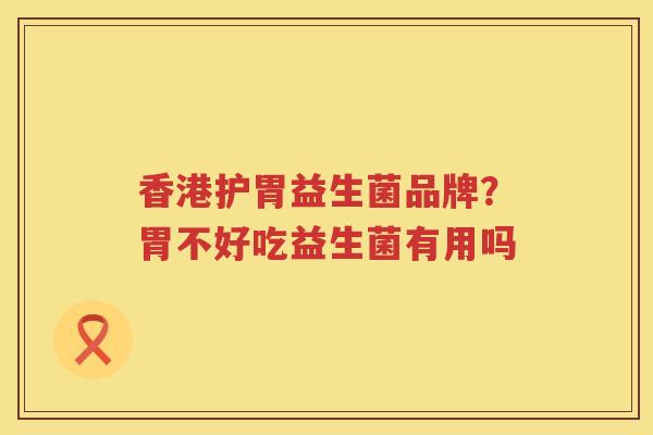 香港护胃益生菌品牌？胃不好吃益生菌有用吗