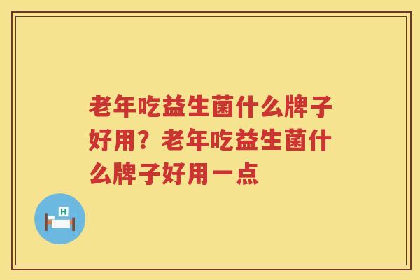 老年吃益生菌什么牌子好用？老年吃益生菌什么牌子好用一点