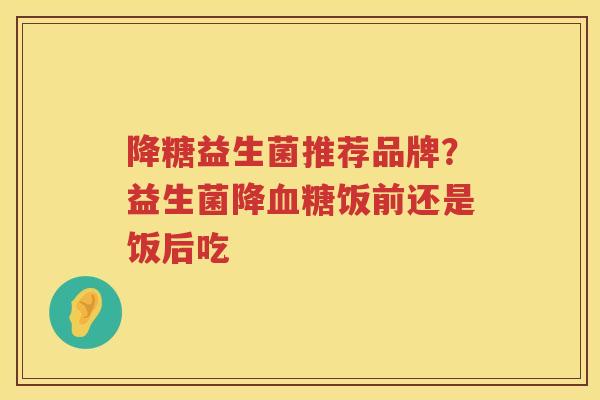降糖益生菌推荐品牌？益生菌降血糖饭前还是饭后吃