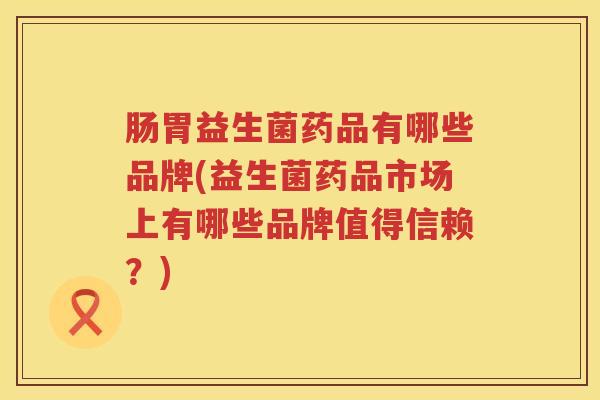 肠胃益生菌药品有哪些品牌(益生菌药品市场上有哪些品牌值得信赖？)