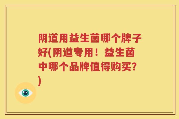 阴道用益生菌哪个牌子好(阴道专用！益生菌中哪个品牌值得购买？)