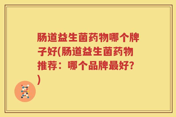 肠道益生菌药物哪个牌子好(肠道益生菌药物推荐：哪个品牌最好？)