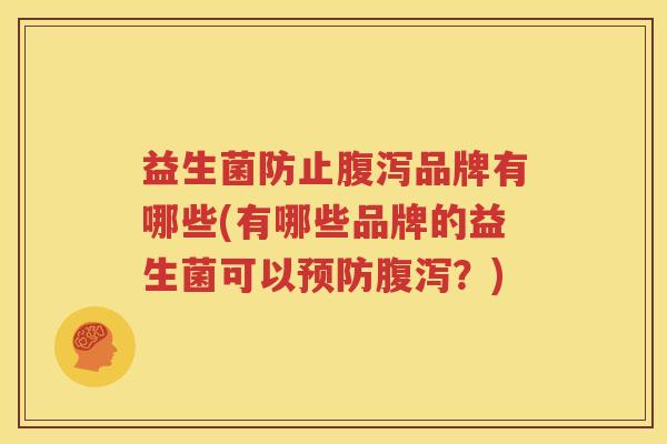 益生菌防止腹泻品牌有哪些(有哪些品牌的益生菌可以预防腹泻？)