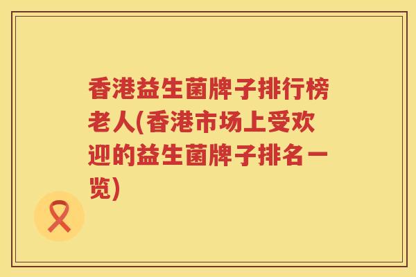 香港益生菌牌子排行榜老人(香港市场上受欢迎的益生菌牌子排名一览)