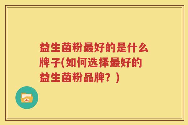 益生菌粉最好的是什么牌子(如何选择最好的益生菌粉品牌？)