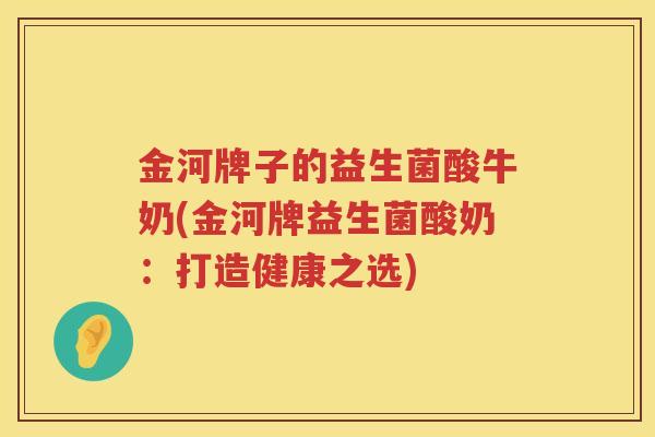 金河牌子的益生菌酸牛奶(金河牌益生菌酸奶：打造健康之选)