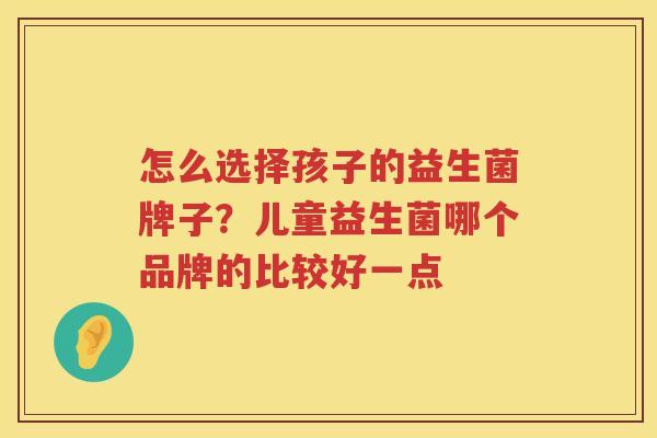 怎么选择孩子的益生菌牌子？儿童益生菌哪个品牌的比较好一点