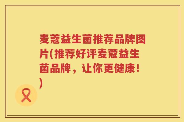 麦蔻益生菌推荐品牌图片(推荐好评麦蔻益生菌品牌，让你更健康！)