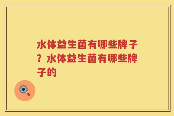 水体益生菌有哪些牌子？水体益生菌有哪些牌子的