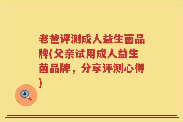 老爸评测成人益生菌品牌(父亲试用成人益生菌品牌，分享评测心得)