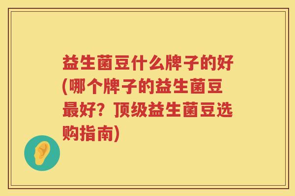 益生菌豆什么牌子的好(哪个牌子的益生菌豆最好？顶级益生菌豆选购指南)