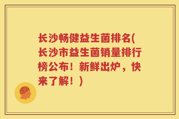 长沙畅健益生菌排名(长沙市益生菌销量排行榜公布！新鲜出炉，快来了解！)