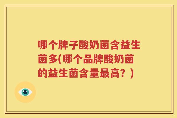 哪个牌子酸奶菌含益生菌多(哪个品牌酸奶菌的益生菌含量最高？)