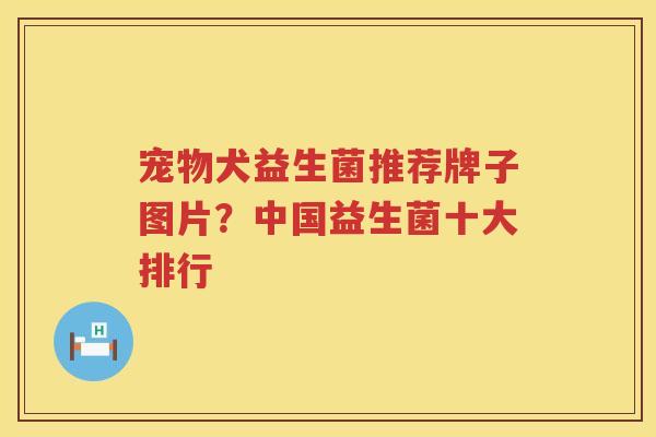 宠物犬益生菌推荐牌子图片？中国益生菌十大排行